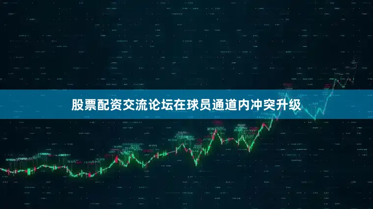 股票配资交流论坛在球员通道内冲突升级