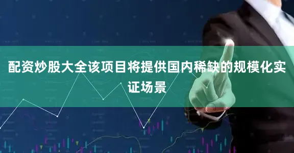 配资炒股大全该项目将提供国内稀缺的规模化实证场景