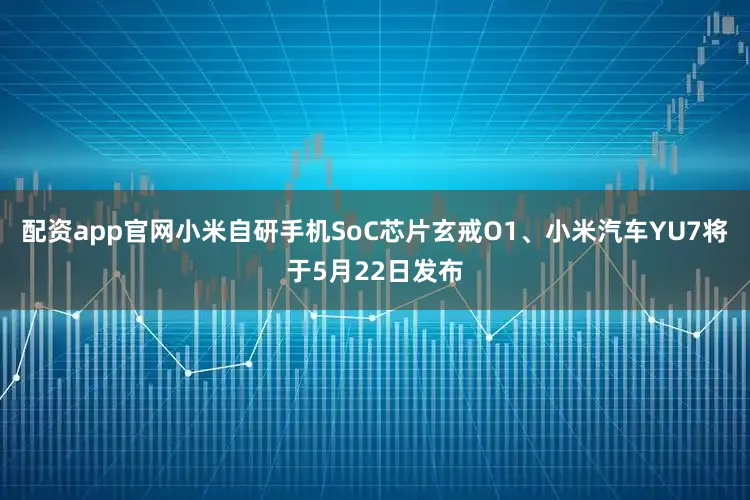 配资app官网小米自研手机SoC芯片玄戒O1、小米汽车YU7将于5月22日发布
