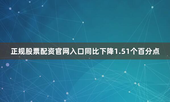 正规股票配资官网入口同比下降1.51个百分点