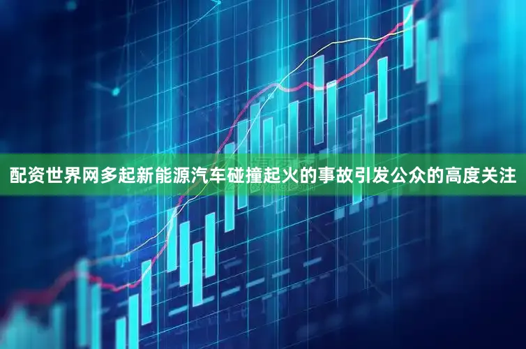 配资世界网多起新能源汽车碰撞起火的事故引发公众的高度关注