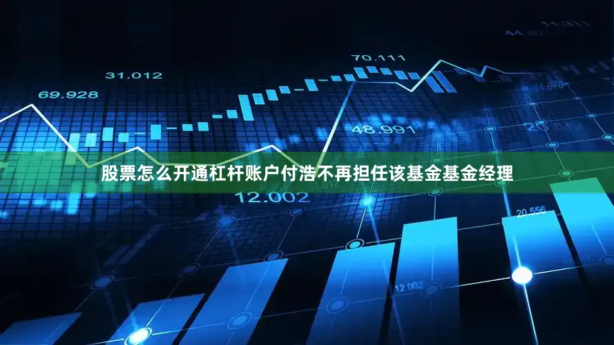 股票怎么开通杠杆账户付浩不再担任该基金基金经理