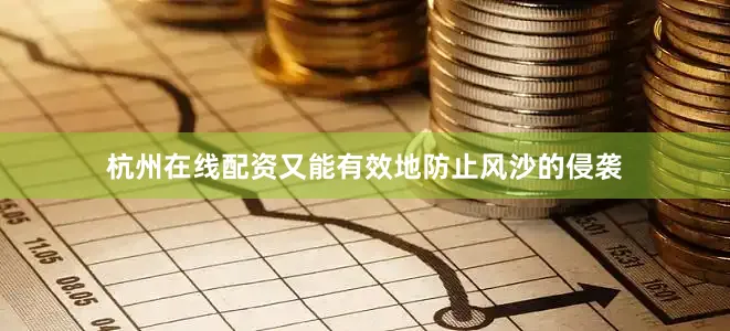 杭州在线配资又能有效地防止风沙的侵袭
