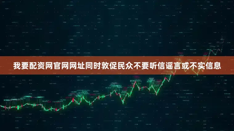 我要配资网官网网址同时敦促民众不要听信谣言或不实信息