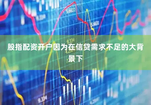 股指配资开户因为在信贷需求不足的大背景下