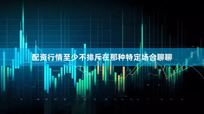 配资行情至少不排斥在那种特定场合聊聊