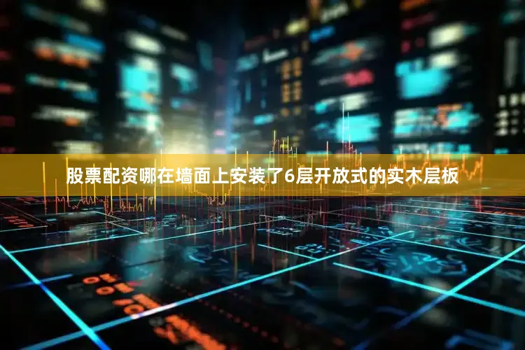 股票配资哪在墙面上安装了6层开放式的实木层板