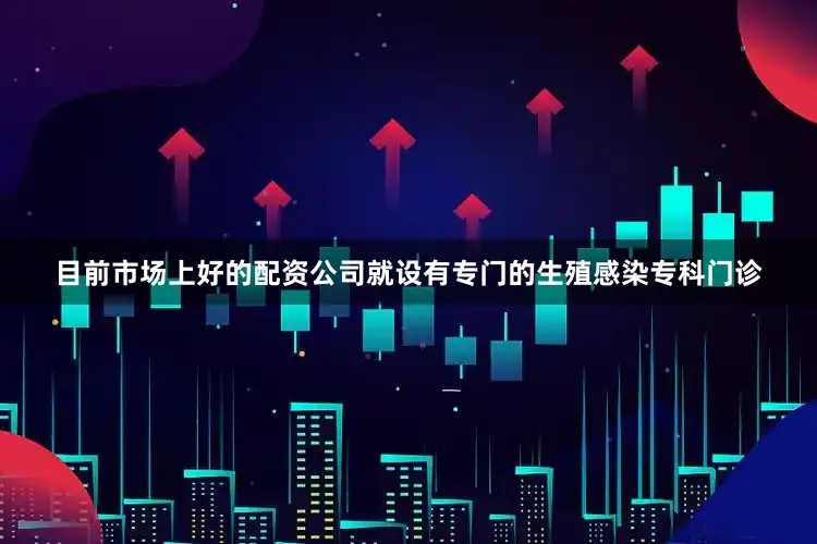 目前市场上好的配资公司就设有专门的生殖感染专科门诊