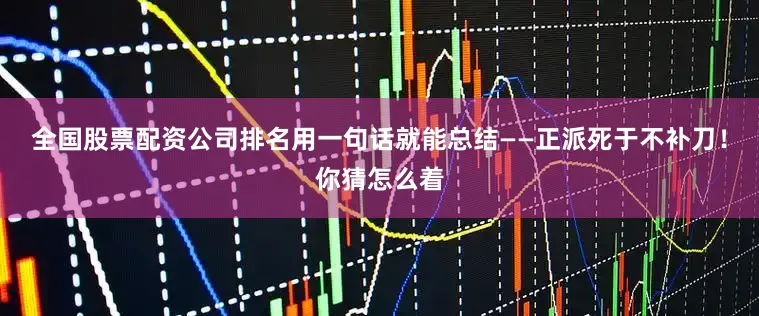 全国股票配资公司排名用一句话就能总结——正派死于不补刀！你猜怎么着