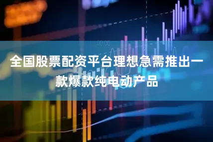 全国股票配资平台理想急需推出一款爆款纯电动产品