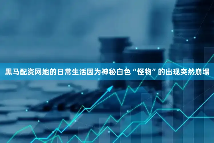 黑马配资网她的日常生活因为神秘白色“怪物”的出现突然崩塌