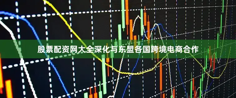 股票配资网大全深化与东盟各国跨境电商合作