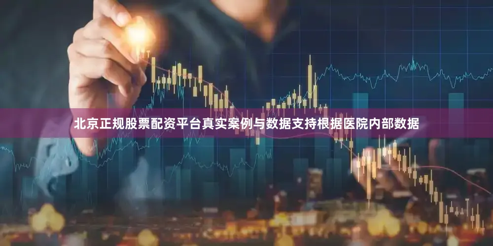北京正规股票配资平台真实案例与数据支持根据医院内部数据