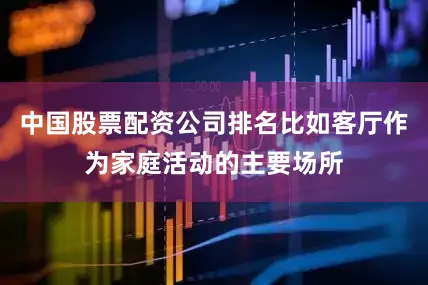 中国股票配资公司排名比如客厅作为家庭活动的主要场所