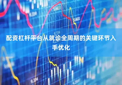 配资杠杆平台从就诊全周期的关键环节入手优化