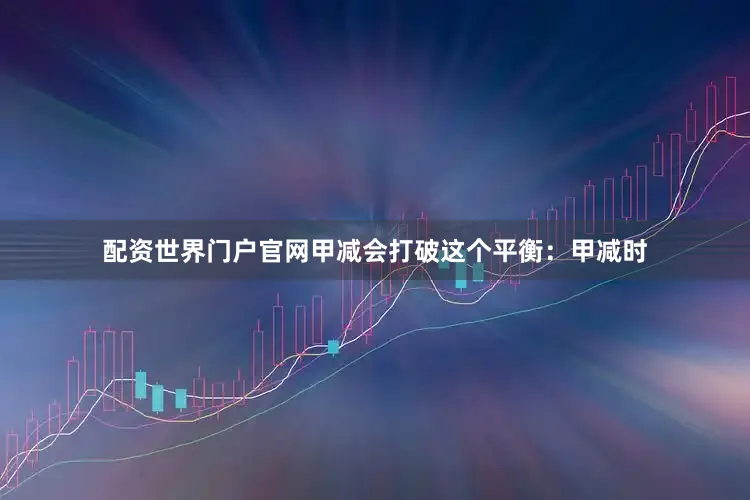 配资世界门户官网甲减会打破这个平衡：甲减时