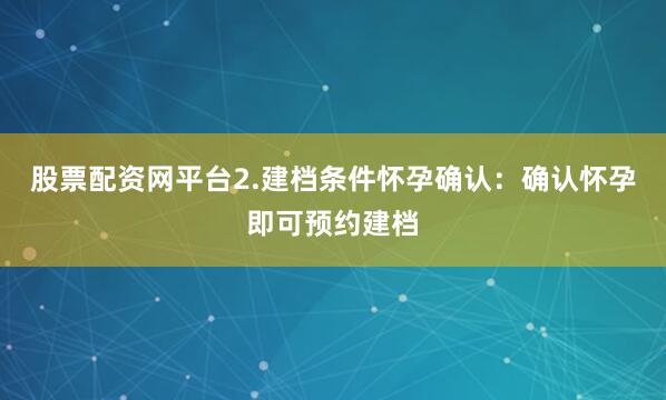 股票配资网平台2.建档条件怀孕确认：确认怀孕即可预约建档